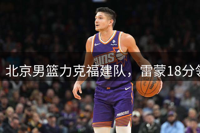 北京男篮力克福建队，雷蒙18分领衔取胜